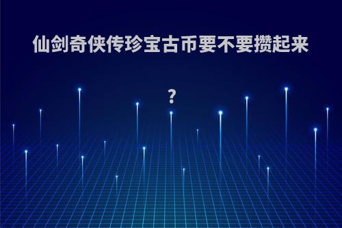 仙剑奇侠传珍宝古币要不要攒起来?