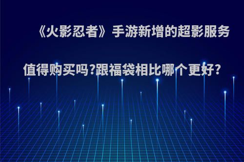 《火影忍者》手游新增的超影服务值得购买吗?跟福袋相比哪个更好?