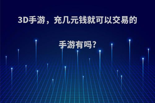 3D手游，充几元钱就可以交易的手游有吗?