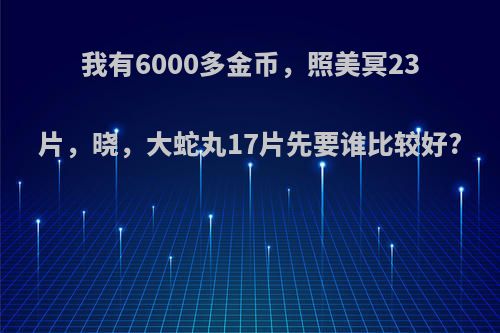 我有6000多金币，照美冥23片，晓，大蛇丸17片先要谁比较好?