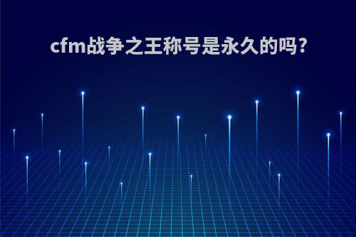 cfm战争之王称号是永久的吗?