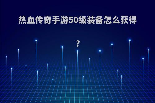 热血传奇手游50级装备怎么获得?