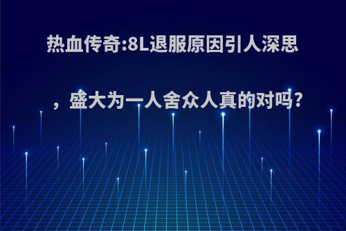 热血传奇:8L退服原因引人深思，盛大为一人舍众人真的对吗?