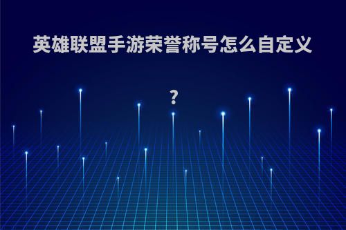 英雄联盟手游荣誉称号怎么自定义?