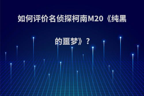 如何评价名侦探柯南M20《纯黑的噩梦》?