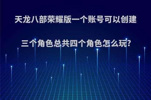 天龙八部荣耀版一个账号可以创建三个角色总共四个角色怎么玩?