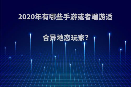 2020年有哪些手游或者端游适合异地恋玩家?