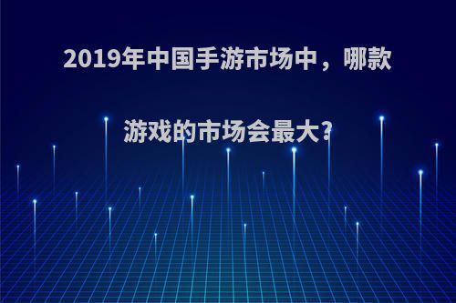 2019年中国手游市场中，哪款游戏的市场会最大?