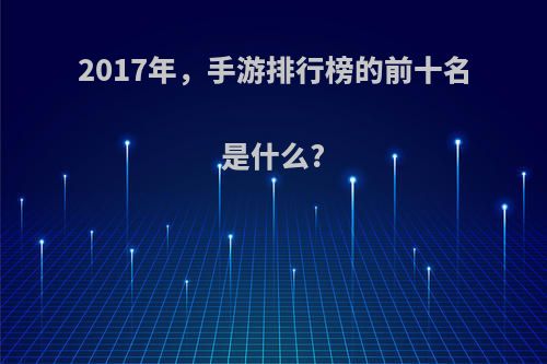 2017年，手游排行榜的前十名是什么?