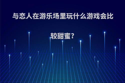 与恋人在游乐场里玩什么游戏会比较甜蜜?