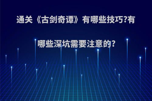 通关《古剑奇谭》有哪些技巧?有哪些深坑需要注意的?