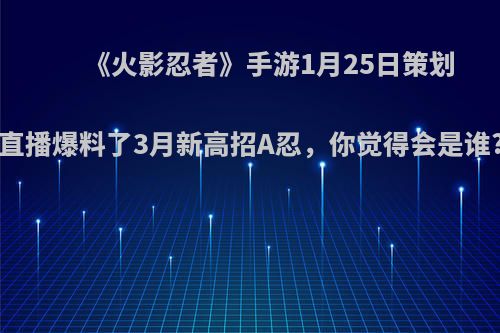 《火影忍者》手游1月25日策划直播爆料了3月新高招A忍，你觉得会是谁?