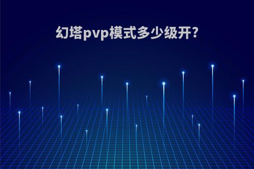 幻塔pvp模式多少级开?