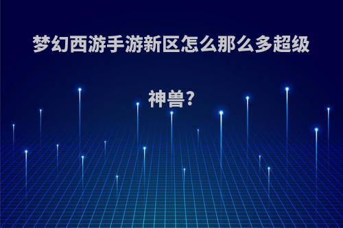 梦幻西游手游新区怎么那么多超级神兽?