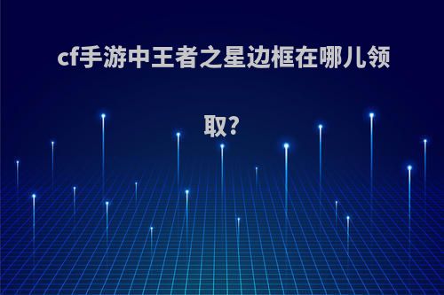 cf手游中王者之星边框在哪儿领取?