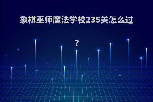 象棋巫师魔法学校235关怎么过?