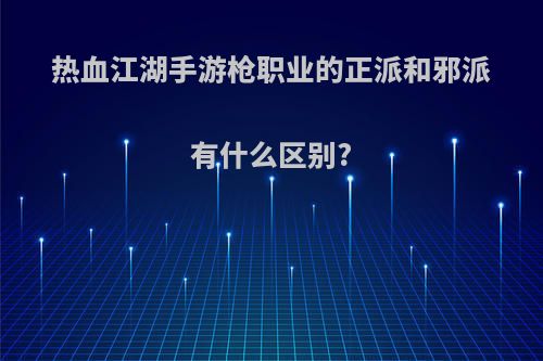 热血江湖手游枪职业的正派和邪派有什么区别?