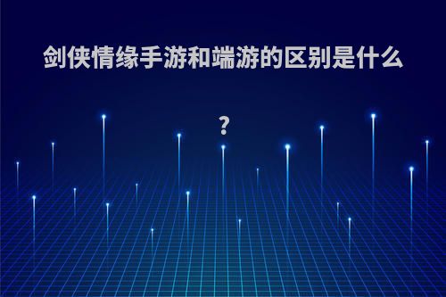 剑侠情缘手游和端游的区别是什么?