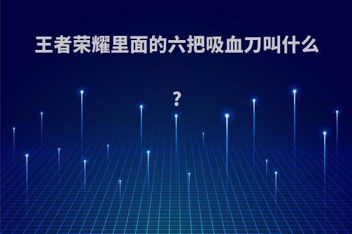 王者荣耀里面的六把吸血刀叫什么?