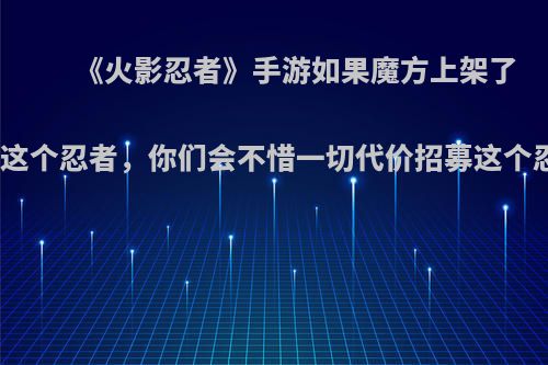 《火影忍者》手游如果魔方上架了和服鼬这个忍者，你们会不惜一切代价招募这个忍者吗?