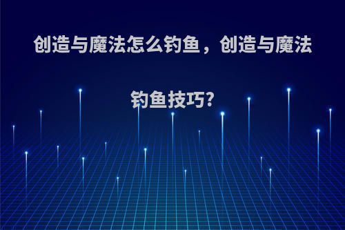 创造与魔法怎么钓鱼，创造与魔法钓鱼技巧?