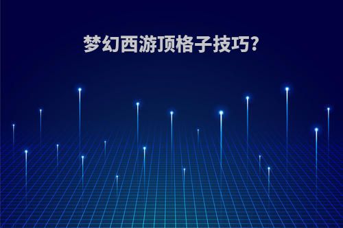 梦幻西游顶格子技巧?