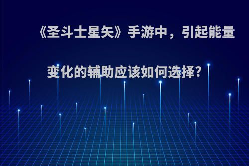 《圣斗士星矢》手游中，引起能量变化的辅助应该如何选择?