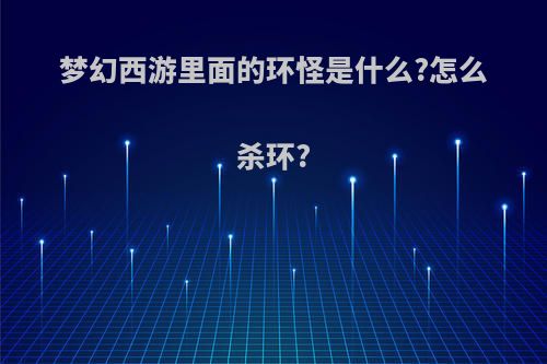 梦幻西游里面的环怪是什么?怎么杀环?