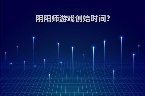 阴阳师游戏创始时间?