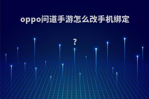 oppo问道手游怎么改手机绑定?