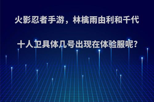 火影忍者手游，林檎雨由利和千代十人卫具体几号出现在体验服呢?