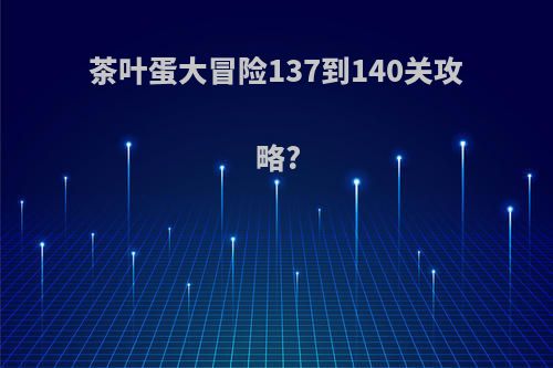 茶叶蛋大冒险137到140关攻略?