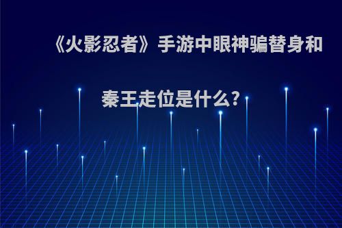 《火影忍者》手游中眼神骗替身和秦王走位是什么?