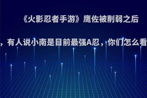 《火影忍者手游》鹰佐被削弱之后，有人说小南是目前最强A忍，你们怎么看?