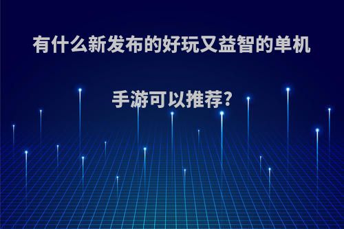 有什么新发布的好玩又益智的单机手游可以推荐?