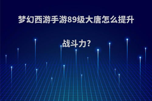 梦幻西游手游89级大唐怎么提升战斗力?