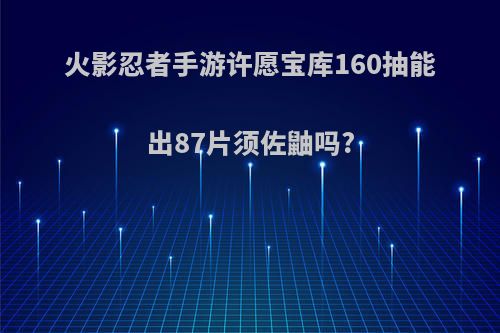 火影忍者手游许愿宝库160抽能出87片须佐鼬吗?