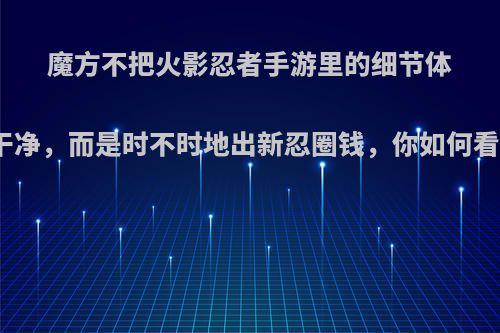 魔方不把火影忍者手游里的细节体验问题好好解决干净，而是时不时地出新忍圈钱，你如何看待这种运营方式?