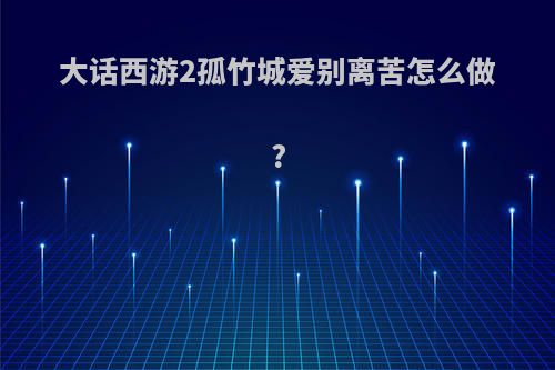 大话西游2孤竹城爱别离苦怎么做?