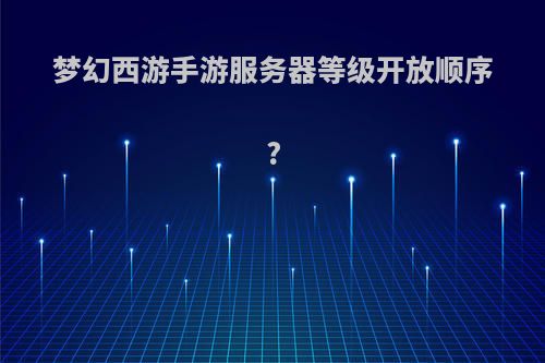 梦幻西游手游服务器等级开放顺序?