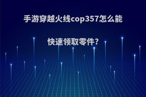 手游穿越火线cop357怎么能快速领取零件?