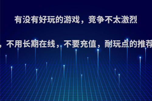 有没有好玩的游戏，竞争不太激烈，不用长期在线，不要充值，耐玩点的推荐?