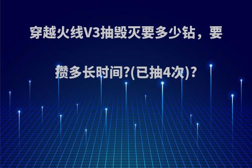 穿越火线V3抽毁灭要多少钻，要攒多长时间?(已抽4次)?