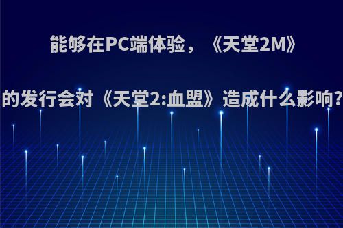 能够在PC端体验，《天堂2M》的发行会对《天堂2:血盟》造成什么影响?