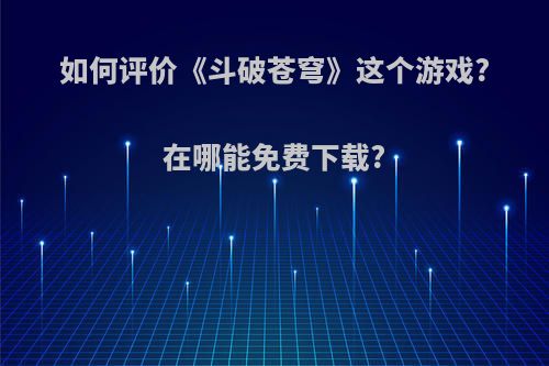 如何评价《斗破苍穹》这个游戏?在哪能免费下载?