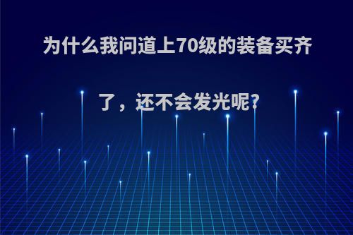 为什么我问道上70级的装备买齐了，还不会发光呢?