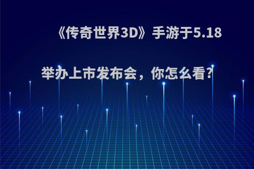 《传奇世界3D》手游于5.18举办上市发布会，你怎么看?