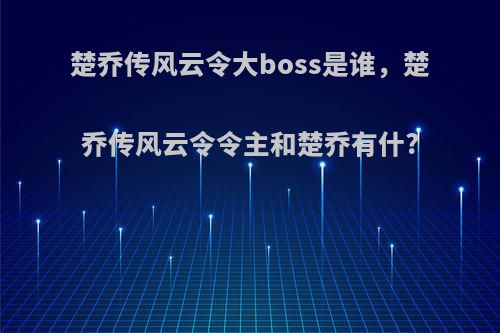 楚乔传风云令大boss是谁，楚乔传风云令令主和楚乔有什?