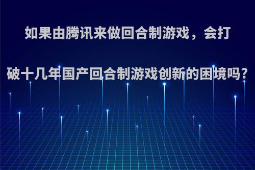 如果由腾讯来做回合制游戏，会打破十几年国产回合制游戏创新的困境吗?