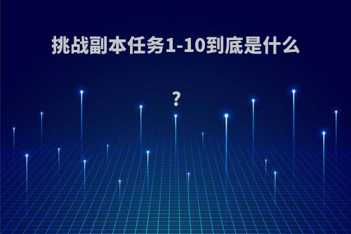 挑战副本任务1-10到底是什么?